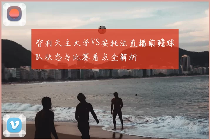 智利天主大学VS安托法直播前瞻球队状态与比赛看点全解析