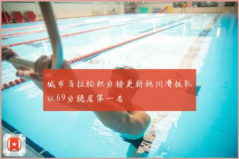 城市马拉松积分榜更新杭州滑板队以69分稳居第一名