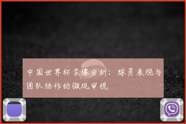中国世界杯录像分析:球员表现与团队协作的微观审视