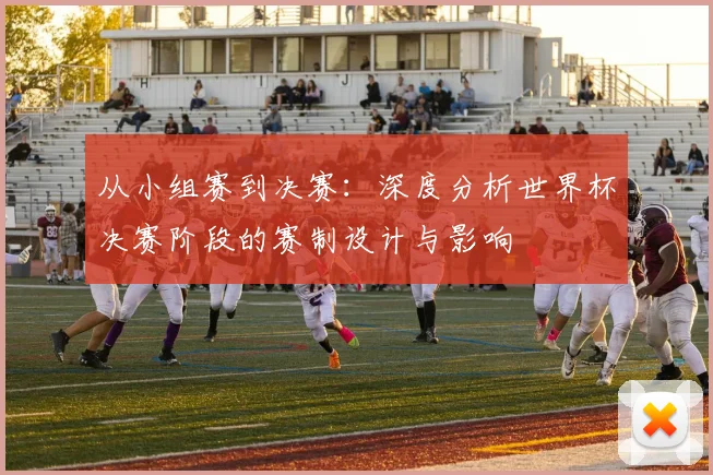 从小组赛到决赛:深度分析世界杯决赛阶段的赛制设计与影响