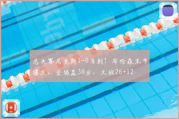 总决赛尼克斯1-0马刺！布伦森末节爆发，全场轰30分，文班26+12