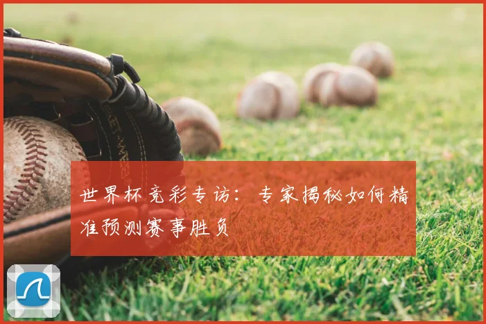 世界杯竞彩专访:专家揭秘如何精准预测赛事胜负