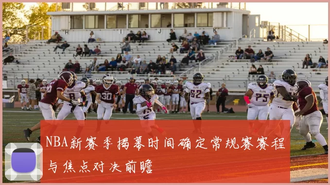 NBA新赛季揭幕时间确定常规赛赛程与焦点对决前瞻
