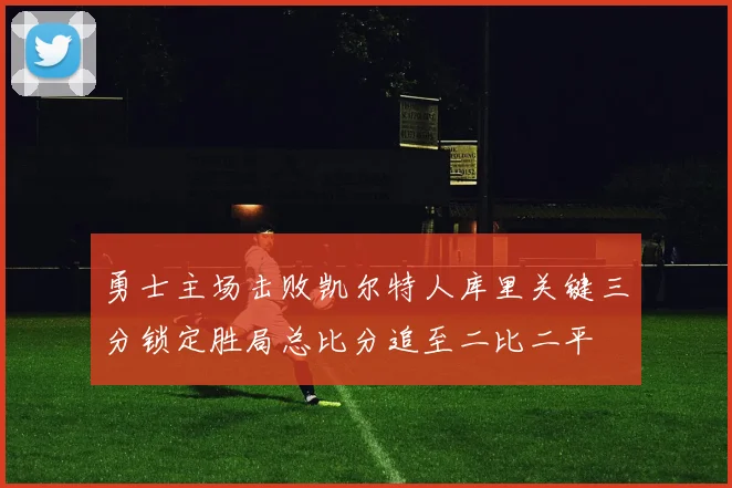 勇士主场击败凯尔特人库里关键三分锁定胜局总比分追至二比二平