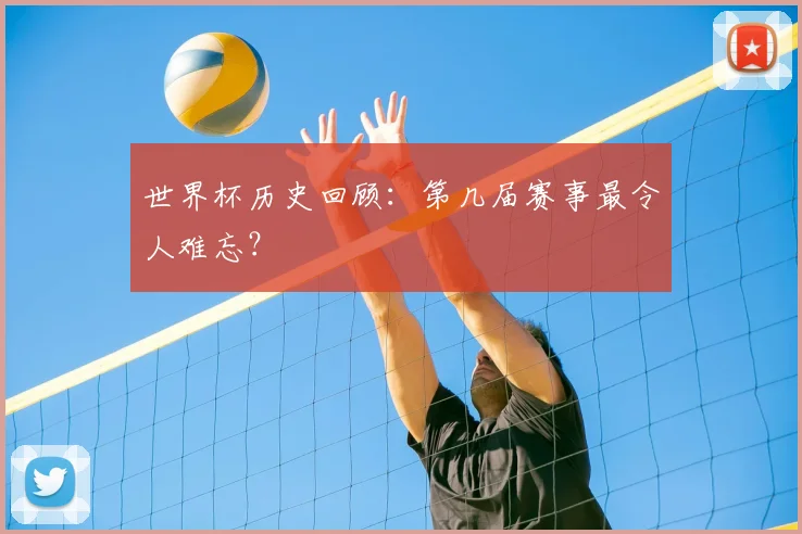 世界杯历史回顾：第几届赛事最令人难忘？