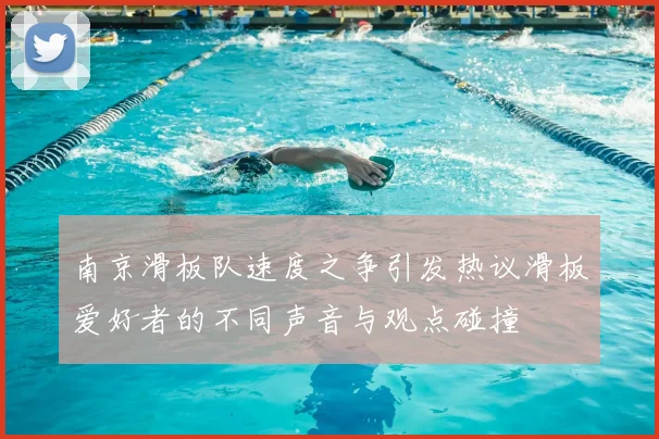 南京滑板队速度之争引发热议滑板爱好者的不同声音与观点碰撞