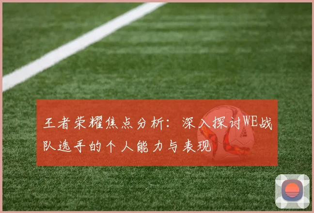王者荣耀焦点分析：深入探讨WE战队选手的个人能力与表现