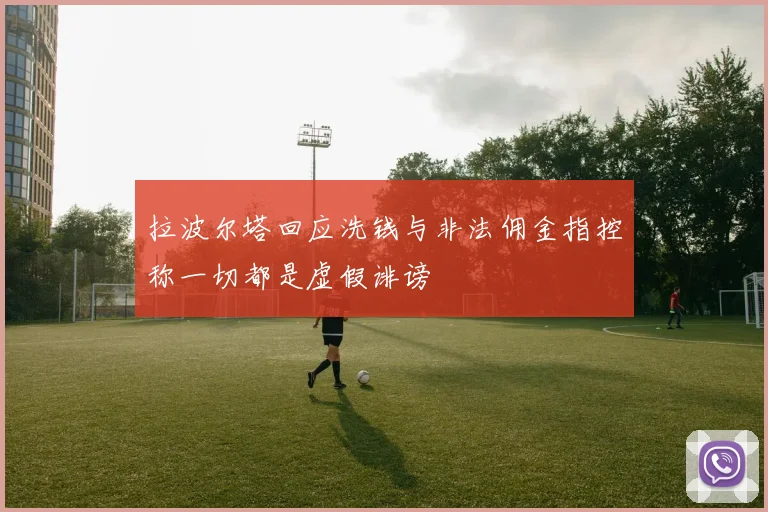 拉波尔塔回应洗钱与非法佣金指控称一切都是虚假诽谤