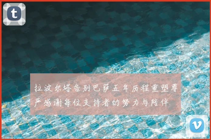 拉波尔塔告别巴萨五年历程重塑尊严感谢每位支持者的努力与陪伴