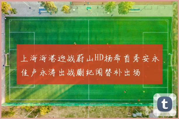 上海海港迎战蔚山HD杨希首秀安永佳卢永涛出战蒯纪闻替补出场