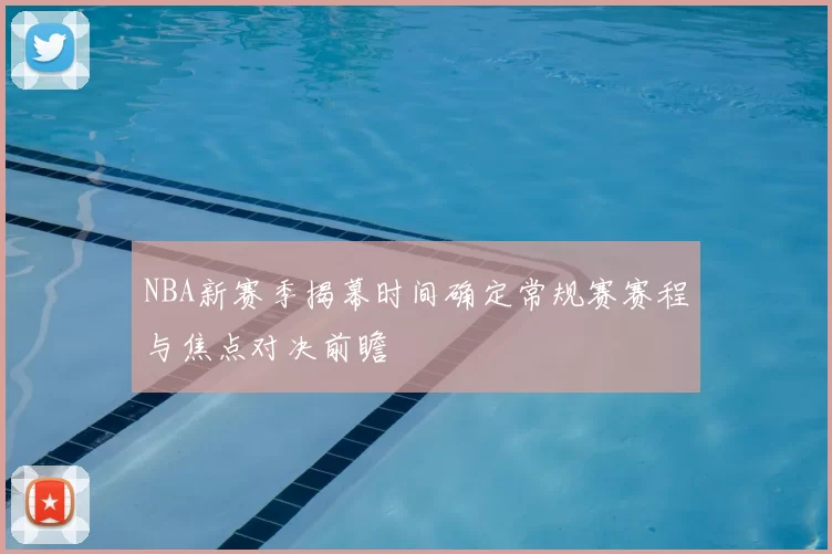 NBA新赛季揭幕时间确定常规赛赛程与焦点对决前瞻