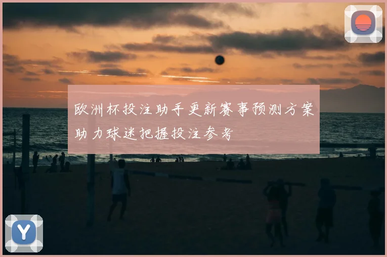 欧洲杯投注助手更新赛事预测方案助力球迷把握投注参考