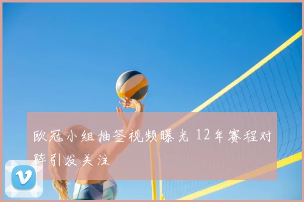 欧冠小组抽签视频曝光 12年赛程对阵引发关注