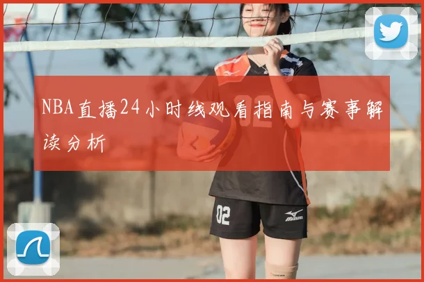 NBA直播24小时线观看指南与赛事解读分析