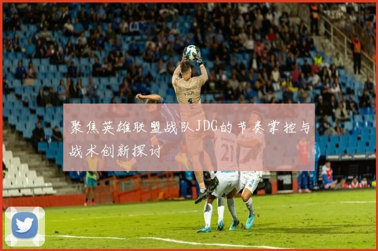 聚焦英雄联盟战队JDG的节奏掌控与战术创新探讨
