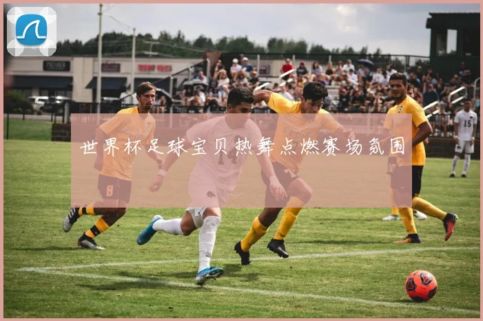 世界杯足球宝贝热舞点燃赛场氛围