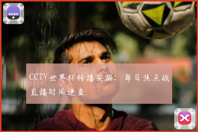 CCTV世界杯转播安排：每日焦点战直播时间速查