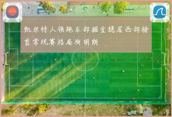 凯尔特人领跑东部掘金稳居西部榜首常规赛格局渐明朗