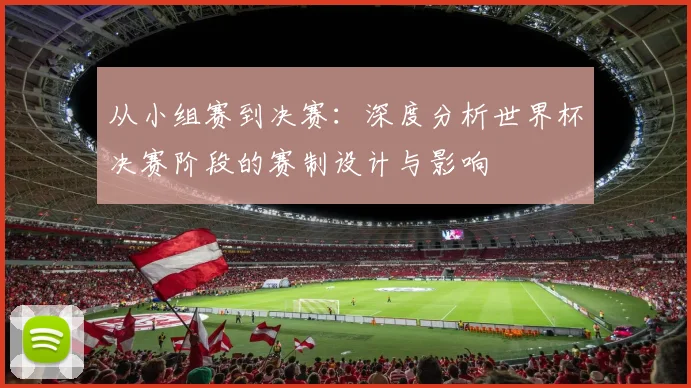 从小组赛到决赛:深度分析世界杯决赛阶段的赛制设计与影响