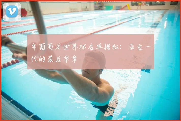 年葡萄牙世界杯名单揭秘：黄金一代的最后华章