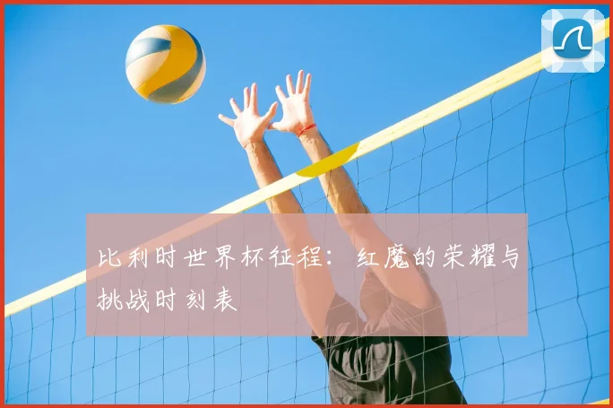 比利时世界杯征程：红魔的荣耀与挑战时刻表