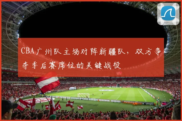 CBA广州队主场对阵新疆队，双方争夺季后赛席位的关键战役