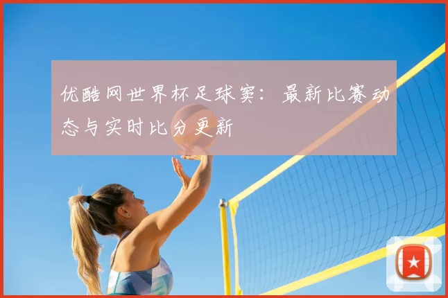 优酷网世界杯足球窦:最新比赛动态与实时比分更新