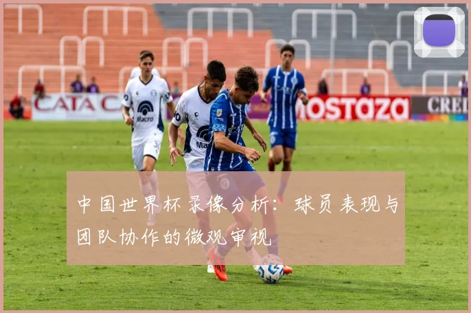 中国世界杯录像分析：球员表现与团队协作的微观审视