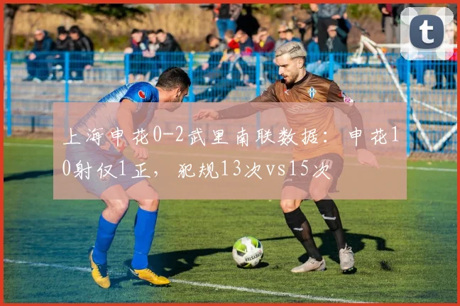 上海申花0-2武里南联数据：申花10射仅1正，犯规13次vs15次