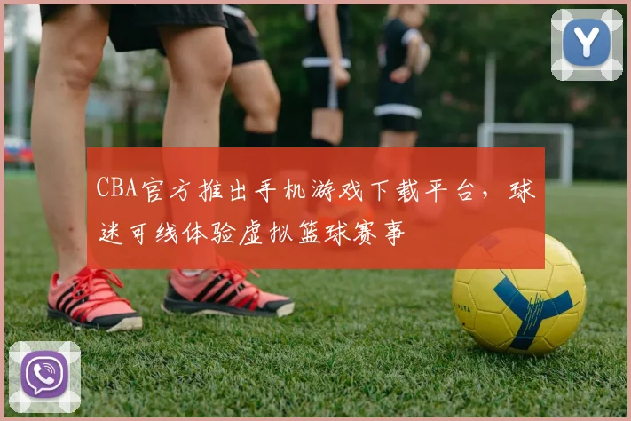 CBA官方推出手机游戏下载平台,球迷可线体验虚拟篮球赛事