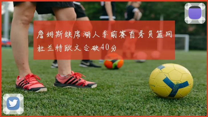 詹姆斯缺席湖人季前赛首秀负篮网杜兰特欧文合砍40分