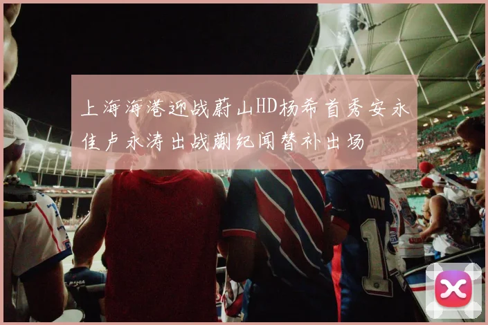 上海海港迎战蔚山HD杨希首秀安永佳卢永涛出战蒯纪闻替补出场
