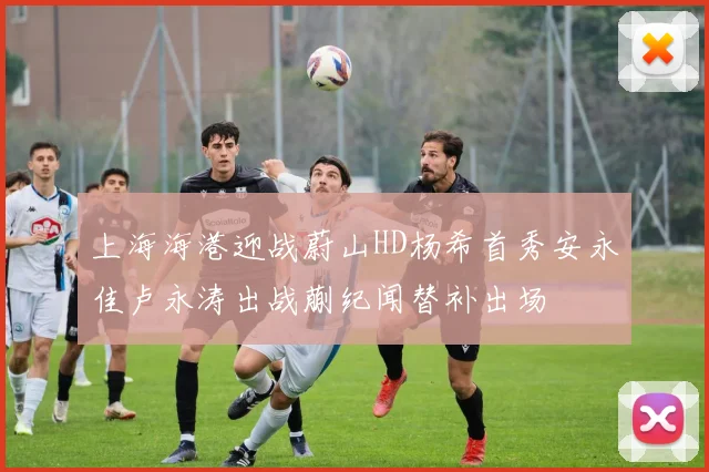 上海海港迎战蔚山HD杨希首秀安永佳卢永涛出战蒯纪闻替补出场