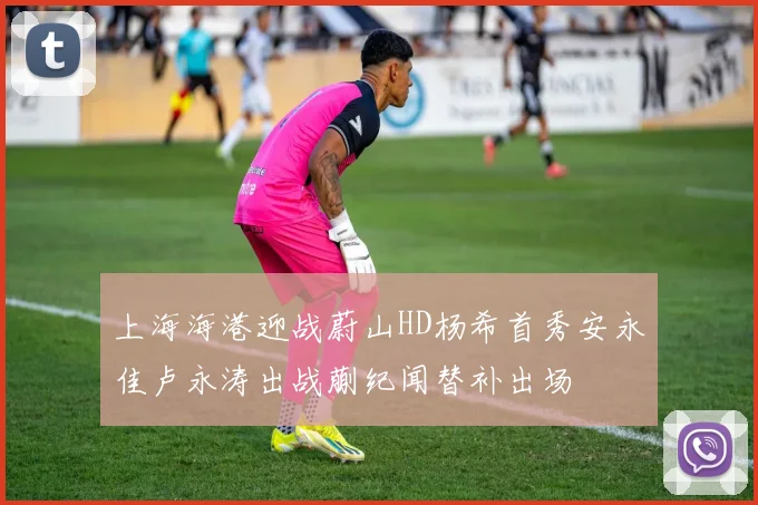 上海海港迎战蔚山HD杨希首秀安永佳卢永涛出战蒯纪闻替补出场