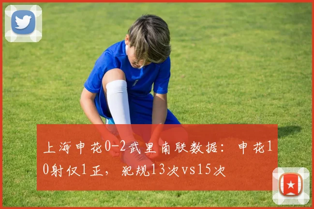 上海申花0-2武里南联数据:申花10射仅1正,犯规13次vs15次