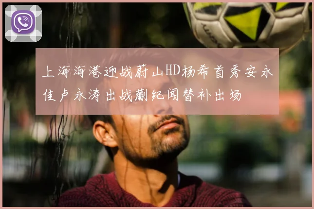 上海海港迎战蔚山HD杨希首秀安永佳卢永涛出战蒯纪闻替补出场