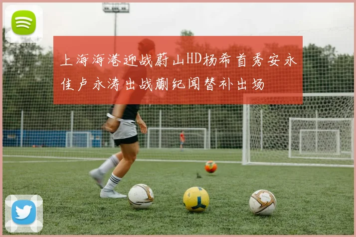 上海海港迎战蔚山HD杨希首秀安永佳卢永涛出战蒯纪闻替补出场