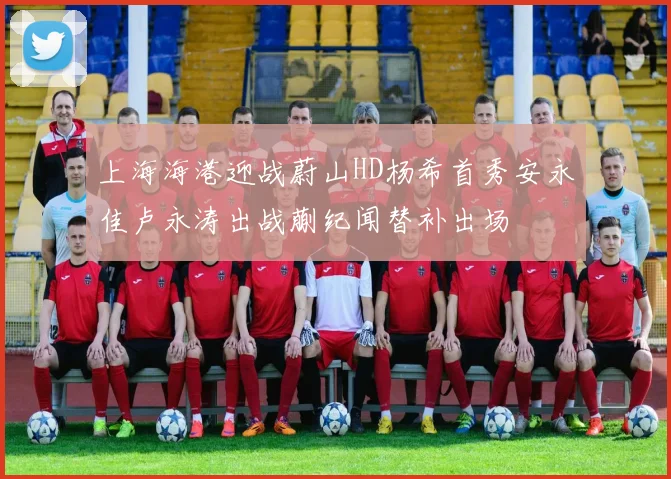 上海海港迎战蔚山HD杨希首秀安永佳卢永涛出战蒯纪闻替补出场