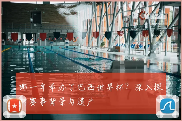 哪一年举办了巴西世界杯？深入探讨赛事背景与遗产
