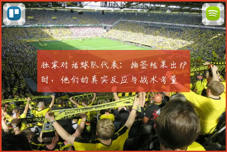 独家对话球队代表：抽签结果出炉时，他们的真实反应与战术考量