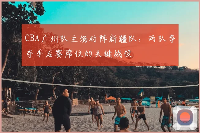 CBA广州队主场对阵新疆队，两队争夺季后赛席位的关键战役