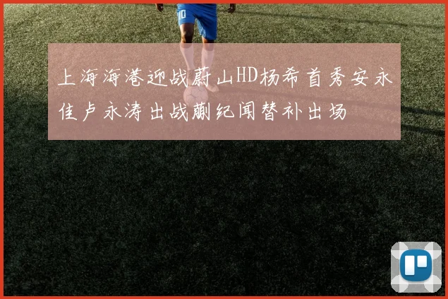 上海海港迎战蔚山HD杨希首秀安永佳卢永涛出战蒯纪闻替补出场