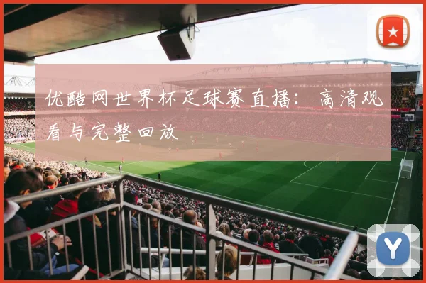 优酷网世界杯足球赛直播:高清观看与完整回放