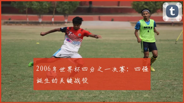 2006年世界杯四分之一决赛:四强诞生的关键战役