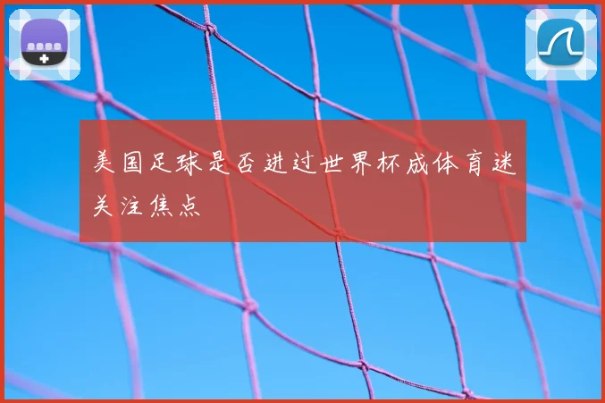 美国足球是否进过世界杯成体育迷关注焦点