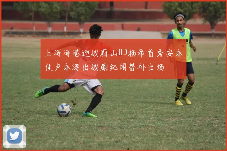 上海海港迎战蔚山HD杨希首秀安永佳卢永涛出战蒯纪闻替补出场