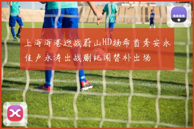 上海海港迎战蔚山HD杨希首秀安永佳卢永涛出战蒯纪闻替补出场