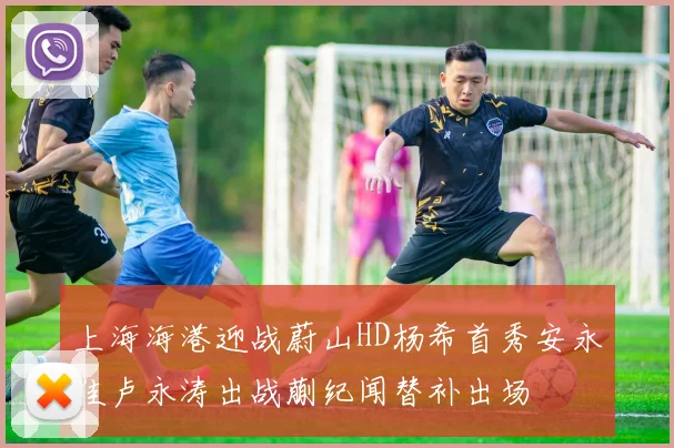 上海海港迎战蔚山HD杨希首秀安永佳卢永涛出战蒯纪闻替补出场