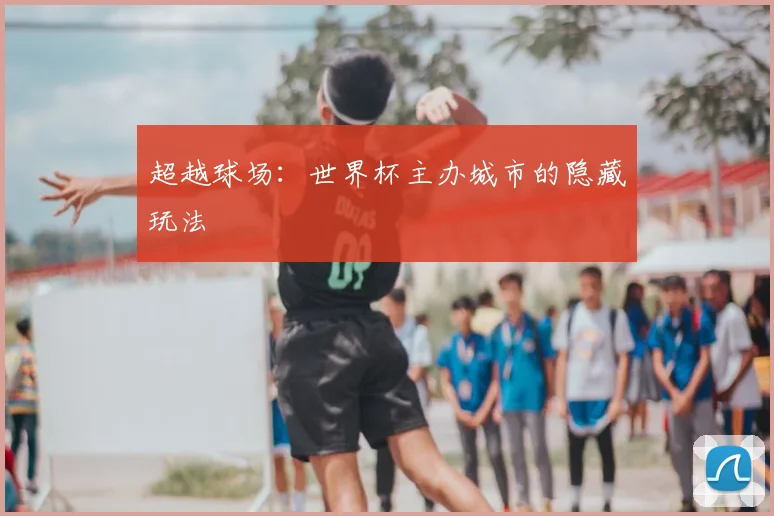 超越球场:世界杯主办城市的隐藏玩法