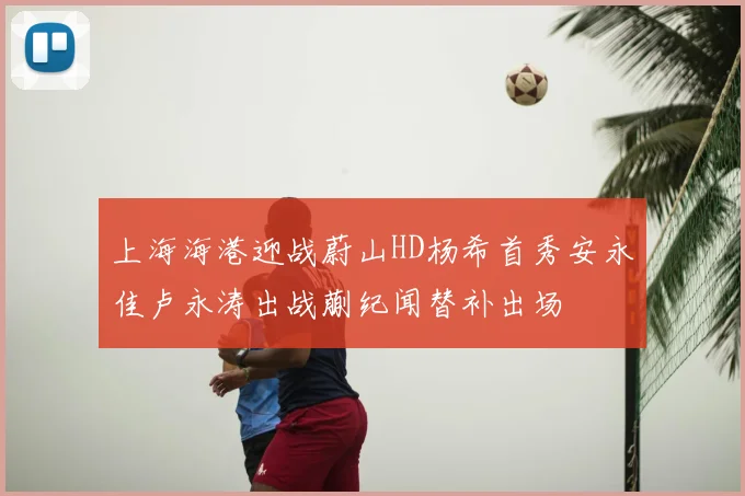 上海海港迎战蔚山HD杨希首秀安永佳卢永涛出战蒯纪闻替补出场